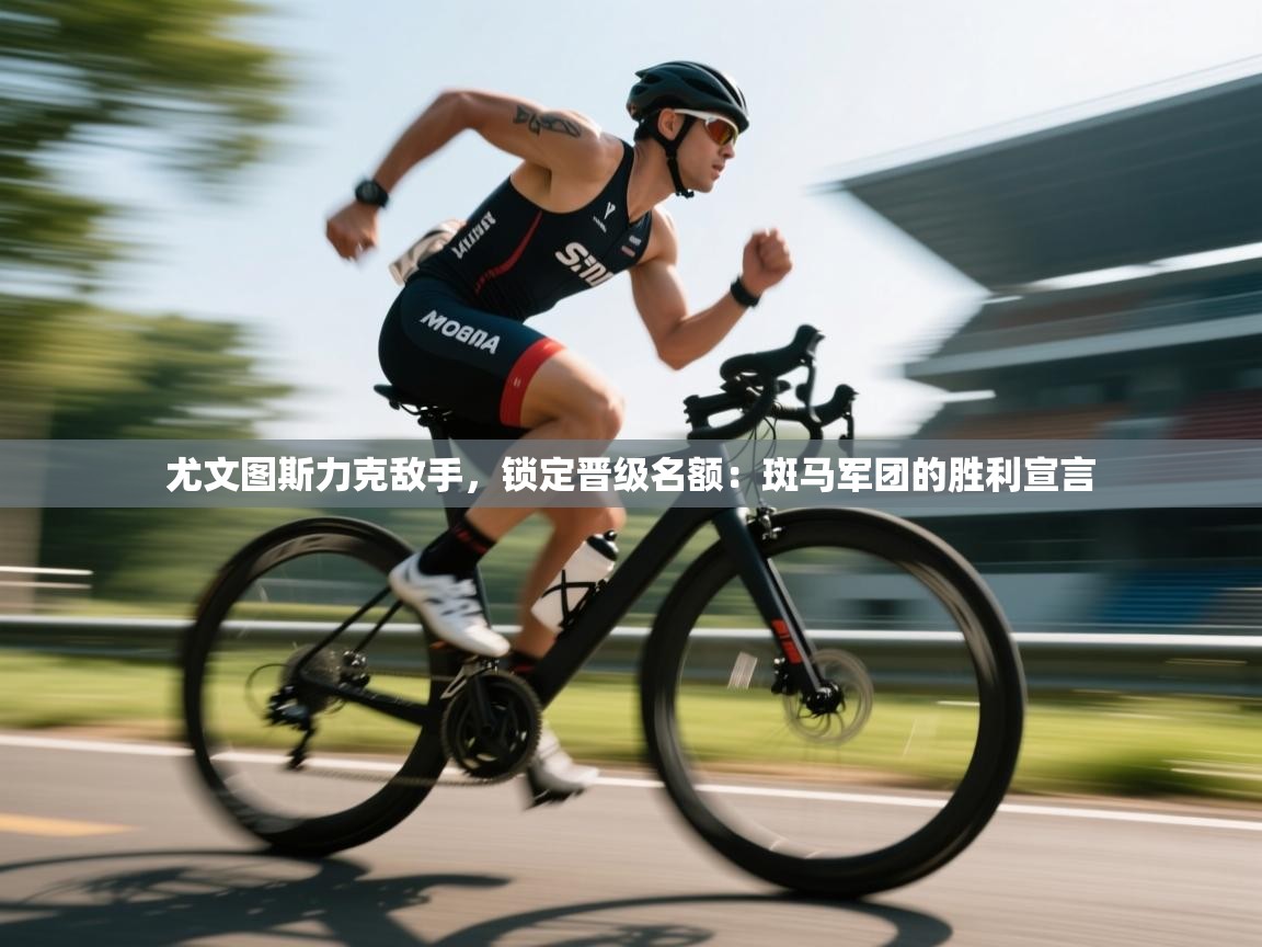 尤文图斯力克敌手，锁定晋级名额：斑马军团的胜利宣言