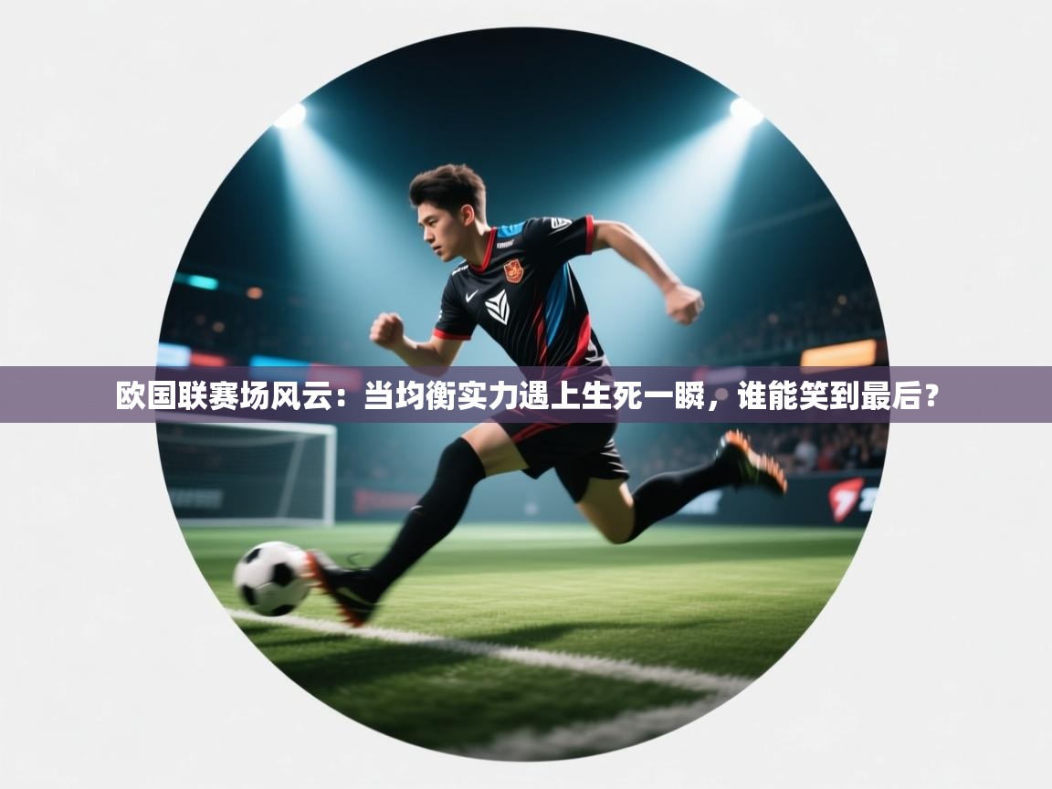 欧国联赛场风云:当均衡实力遇上生死一瞬,谁能笑到最后? 第1张