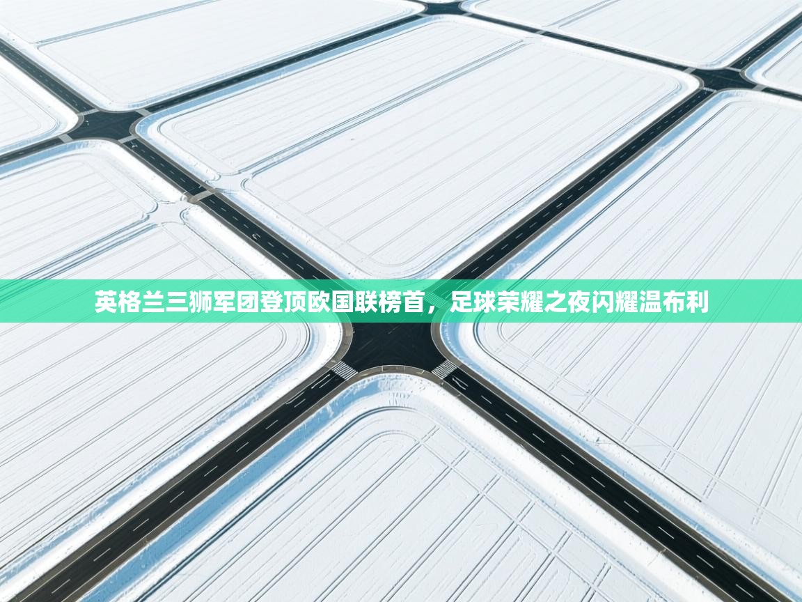 英格兰三狮军团登顶欧国联榜首,足球荣耀之夜闪耀温布利 第1张