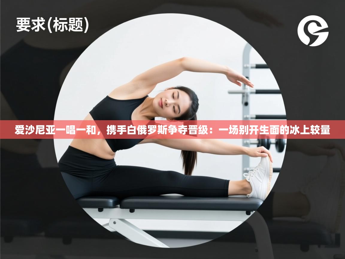 爱沙尼亚一唱一和，携手白俄罗斯争夺晋级：一场别开生面的冰上较量